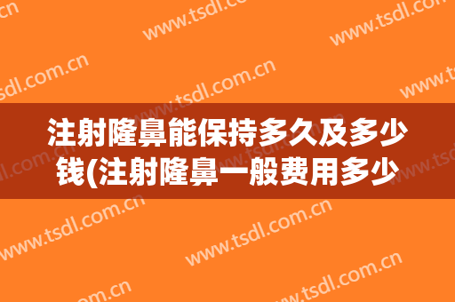 注射隆鼻能保持多久及多少钱(注射隆鼻一般费用多少)