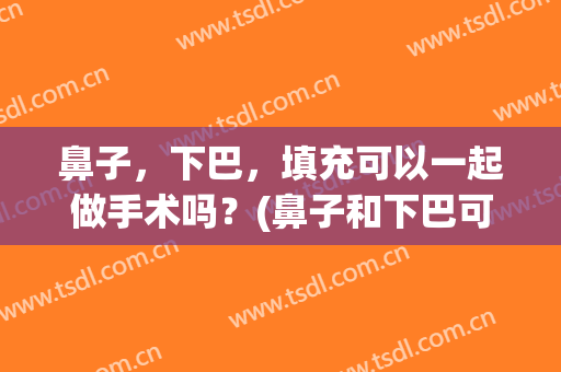 鼻子，下巴，填充可以一起做手术吗？(鼻子和下巴可以一起做假体手术吗)