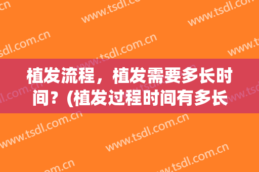 植发流程，植发需要多长时间？(植发过程时间有多长)