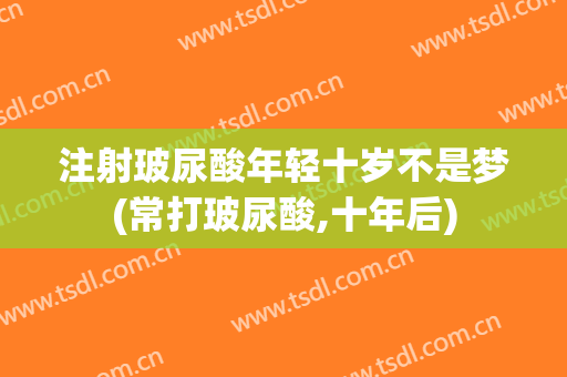注射玻尿酸年轻十岁不是梦(常打玻尿酸,十年后)