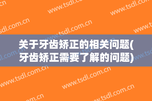 关于牙齿矫正的相关问题(牙齿矫正需要了解的问题)