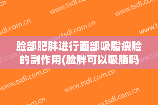 脸部肥胖进行面部吸脂瘦脸的副作用(脸胖可以吸脂吗)