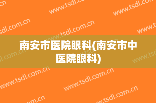 南安市医院眼科(南安市中医院眼科)