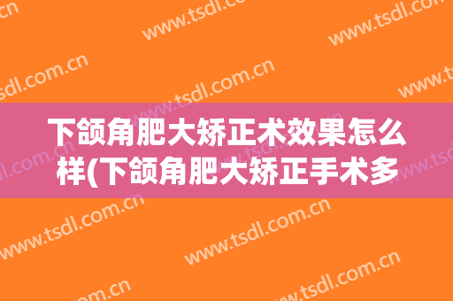 下颌角肥大矫正术效果怎么样(下颌角肥大矫正手术多少钱)