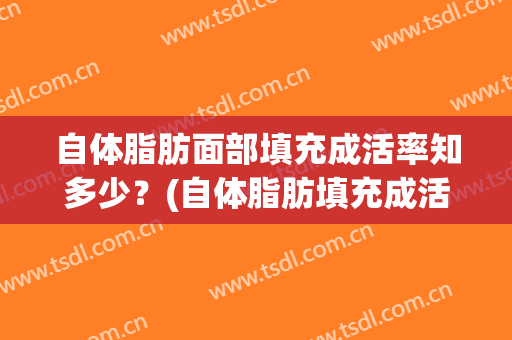 自体脂肪面部填充成活率知多少？(自体脂肪填充成活率有多少)