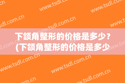 下颌角整形的价格是多少？(下颌角整形的价格是多少 圣嘉新)