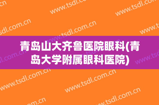 青岛山大齐鲁医院眼科(青岛大学附属眼科医院)