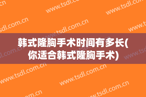 韩式隆胸手术时间有多长(你适合韩式隆胸手术)