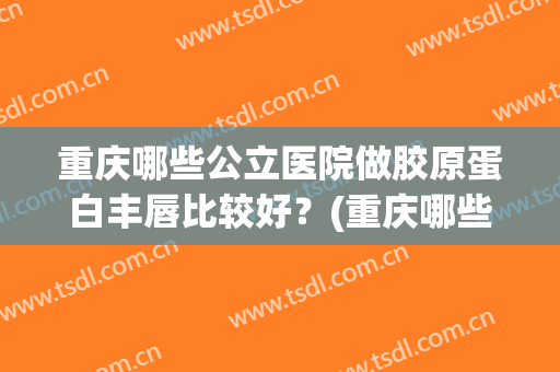 重庆哪些公立医院做胶原蛋白丰唇比较好？(重庆哪些公立医院做胶原蛋白丰唇比较好的医生)