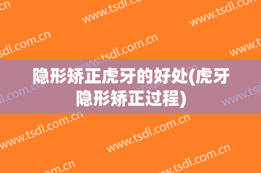 隐形矫正虎牙的好处(虎牙隐形矫正过程)