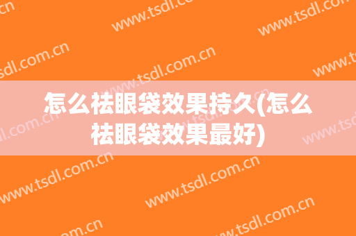 怎么祛眼袋效果持久(怎么祛眼袋效果最好)