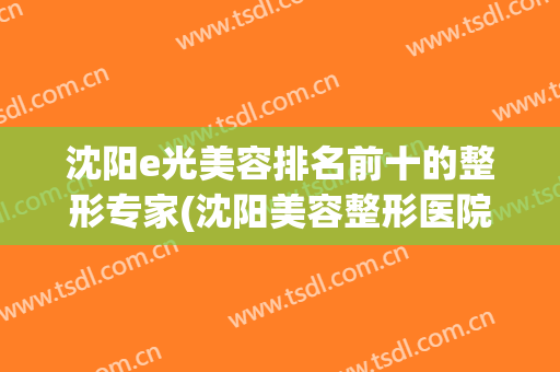 沈阳e光美容排名前十的整形专家(沈阳美容整形医院排名前十)