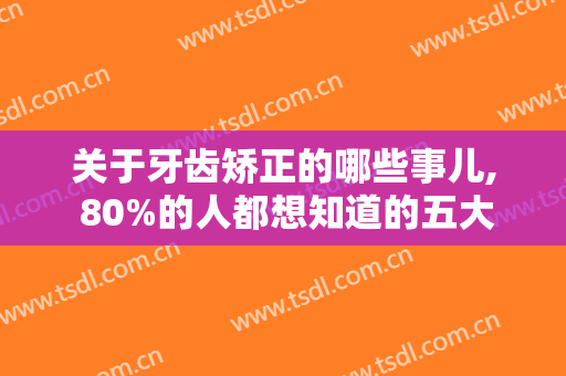 关于牙齿矫正的哪些事儿, 80%的人都想知道的五大问题