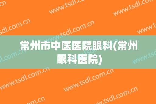 常州市中医医院眼科(常州 眼科医院)