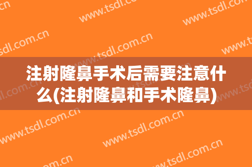 注射隆鼻手术后需要注意什么(注射隆鼻和手术隆鼻)
