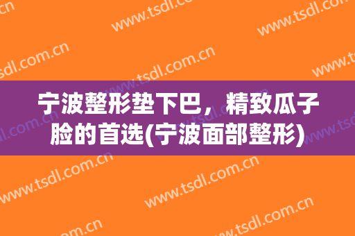 宁波整形垫下巴，精致瓜子脸的首选(宁波面部整形)
