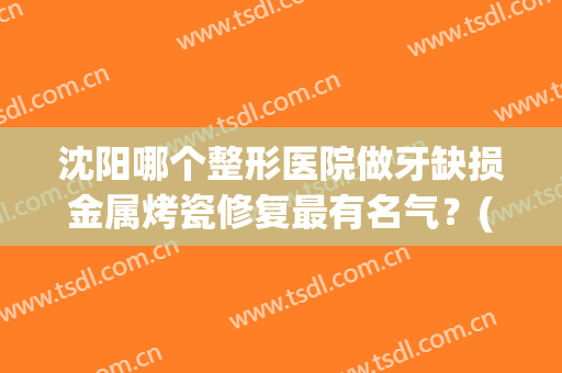 沈阳哪个整形医院做牙缺损金属烤瓷修复最有名气？(沈阳牙齿修复哪家医院好)