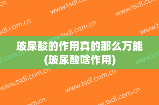 玻尿酸的作用真的那么万能(玻尿酸啥作用)