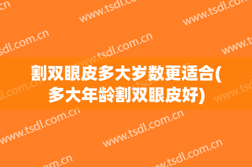 割双眼皮多大岁数更适合(多大年龄割双眼皮好)