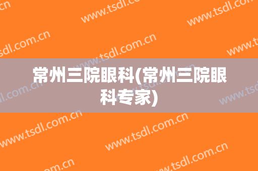 常州三院眼科(常州三院眼科专家)
