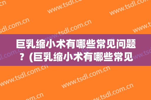 巨乳缩小术有哪些常见问题？(巨乳缩小术有哪些常见问题可以做)