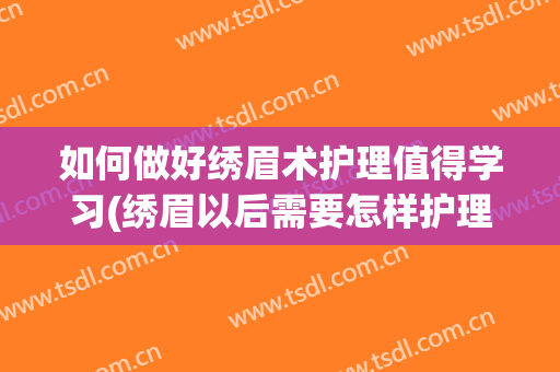 如何做好绣眉术护理值得学习(绣眉以后需要怎样护理)