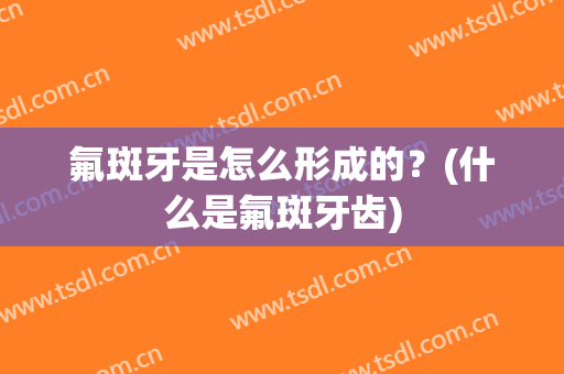 氟斑牙是怎么形成的？(什么是氟斑牙齿)