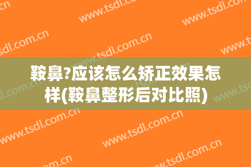 鞍鼻?应该怎么矫正效果怎样(鞍鼻整形后对比照)
