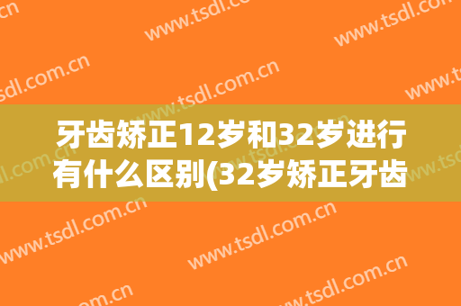 牙齿矫正12岁和32岁进行有什么区别(32岁矫正牙齿有什么副作用)