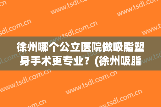 徐州哪个公立医院做吸脂塑身手术更专业？(徐州吸脂整形)