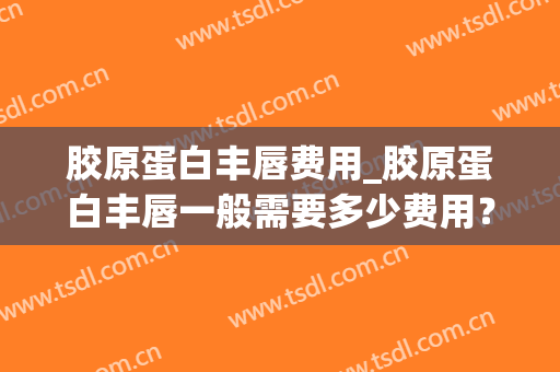 胶原蛋白丰唇费用_胶原蛋白丰唇一般需要多少费用？(胶原丰唇效果维持多久?)