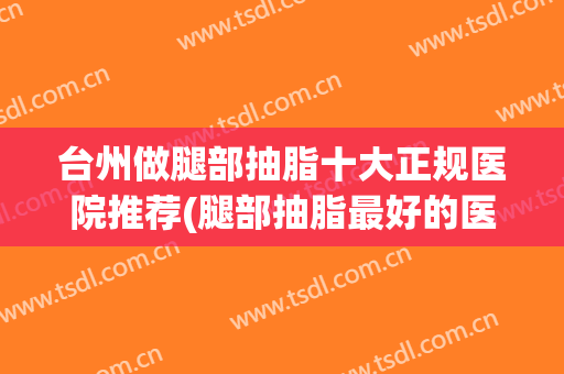 台州做腿部抽脂十大正规医院推荐(腿部抽脂最好的医院)