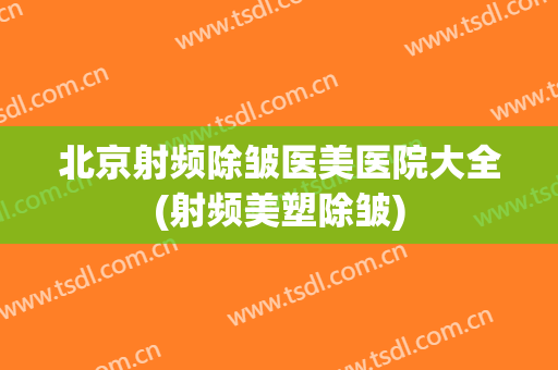 北京射频除皱医美医院大全(射频美塑除皱)