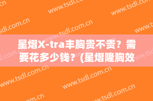 星熠X-tra丰胸贵不贵？需要花多少钱？(星熠隆胸效果好不好)
