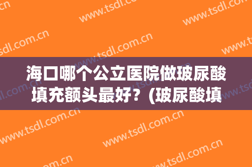 海口哪个公立医院做玻尿酸填充额头最好？(玻尿酸填充额头效果怎么样)