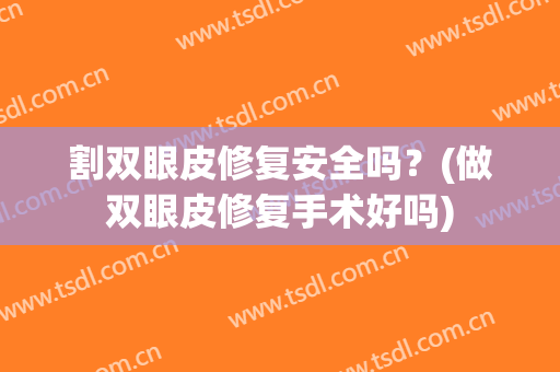 割双眼皮修复安全吗？(做双眼皮修复手术好吗)