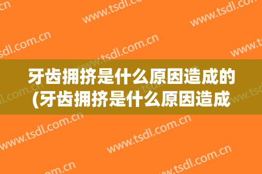 牙齿拥挤是什么原因造成的(牙齿拥挤是什么原因造成的图片)