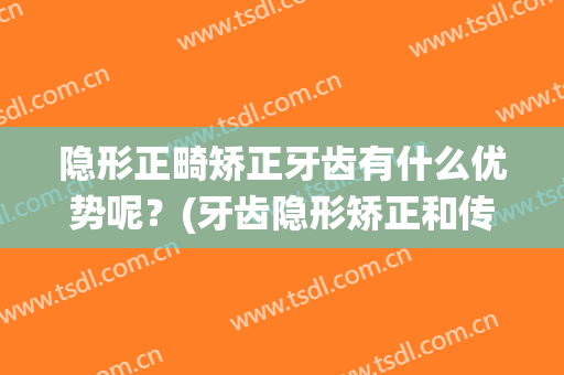 隐形正畸矫正牙齿有什么优势呢？(牙齿隐形矫正和传统矫正哪个效果更好)