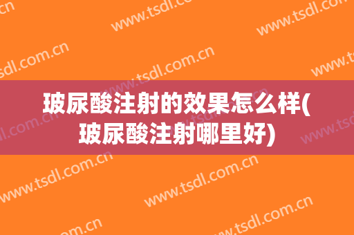 玻尿酸注射的效果怎么样(玻尿酸注射哪里好)