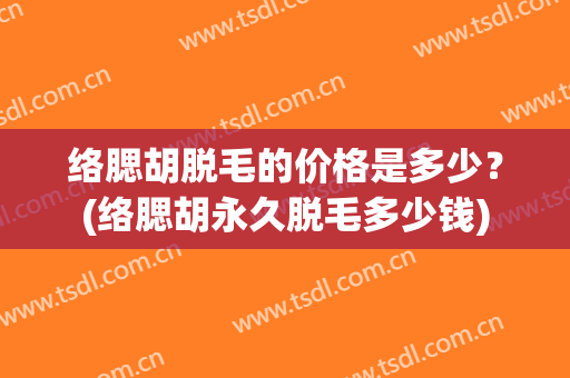络腮胡脱毛的价格是多少？(络腮胡永久脱毛多少钱)