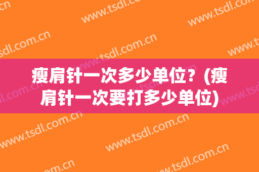 瘦肩针一次多少单位？(瘦肩针一次要打多少单位)