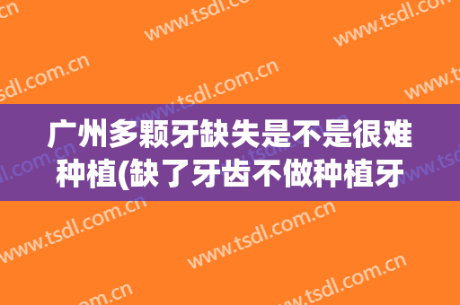 广州多颗牙缺失是不是很难种植(缺了牙齿不做种植牙)
