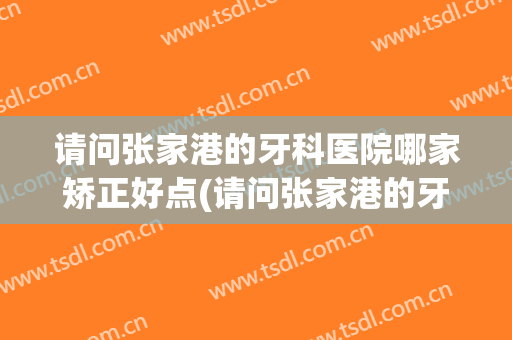 请问张家港的牙科医院哪家矫正好点(请问张家港的牙科医院哪家矫正好点呀)