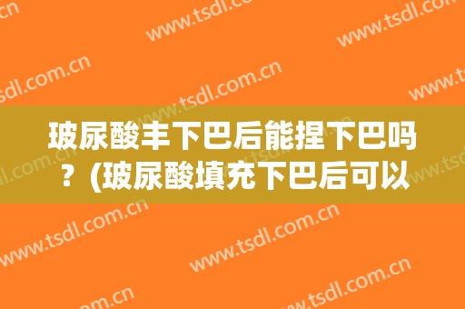 玻尿酸丰下巴后能捏下巴吗？(玻尿酸填充下巴后可以捏吗)