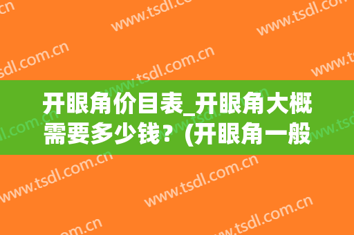 开眼角价目表_开眼角大概需要多少钱？(开眼角一般多少钱)