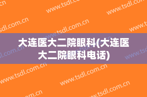 大连医大二院眼科(大连医大二院眼科电话)