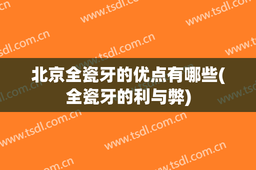 北京全瓷牙的优点有哪些(全瓷牙的利与弊)