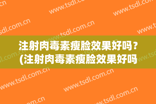 注射肉毒素瘦脸效果好吗？(注射肉毒素瘦脸效果好吗视频)