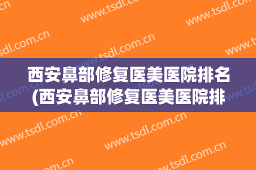 西安鼻部修复医美医院排名(西安鼻部修复医美医院排名第一)