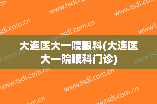 大连医大一院眼科(大连医大一院眼科门诊)